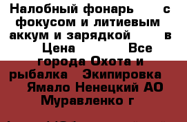 Налобный фонарь cree с фокусом и литиевым  аккум и зарядкой 12-220в. › Цена ­ 1 350 - Все города Охота и рыбалка » Экипировка   . Ямало-Ненецкий АО,Муравленко г.